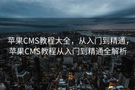 苹果CMS教程大全，从入门到精通，苹果CMS教程从入门到精通全解析