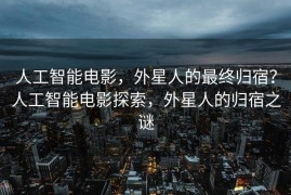 人工智能电影，外星人的最终归宿？人工智能电影探索，外星人的归宿之谜