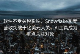 软件不受关税影响，Snowflake季度营收突破十亿美元大关，AI工具成为重点关注对象