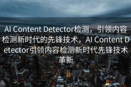 AI Content Detector检测，引领内容检测新时代的先锋技术，AI Content Detector引领内容检测新时代先锋技术革新