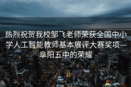 热烈祝贺我校邹飞老师荣获全国中小学人工智能教师基本展评大赛奖项—阜阳五中的荣耀