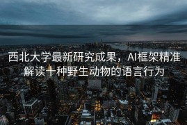 西北大学最新研究成果，AI框架精准解读十种野生动物的语言行为