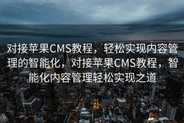 对接苹果CMS教程，轻松实现内容管理的智能化，对接苹果CMS教程，智能化内容管理轻松实现之道