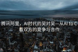 腾讯阿里，AI时代的吴对吴—从AI to C看双方的竞争与合作
