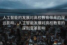 人工智能的发展对高校教育带来的深远影响，人工智能发展对高校教育的深刻变革影响
