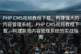 PHP CMS视频教程下载，构建强大的内容管理系统，PHP CMS视频教程下载，构建高效内容管理系统的实战指南