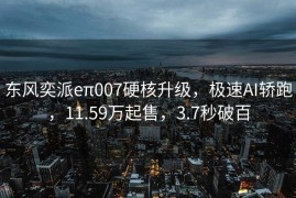 东风奕派eπ007硬核升级，极速AI轿跑，11.59万起售，3.7秒破百