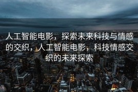 人工智能电影，探索未来科技与情感的交织，人工智能电影，科技情感交织的未来探索