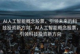 AI人工智能概念股票，引领未来的科技投资新方向，AI人工智能概念股票，引领科技投资新方向