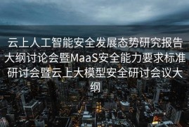 云上人工智能安全发展态势研究报告大纲讨论会暨MaaS安全能力要求标准研讨会暨云上大模型安全研讨会议大纲