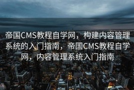 帝国CMS教程自学网，构建内容管理系统的入门指南，帝国CMS教程自学网，内容管理系统入门指南