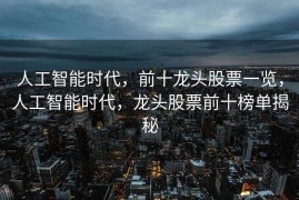 人工智能时代，前十龙头股票一览，人工智能时代，龙头股票前十榜单揭秘