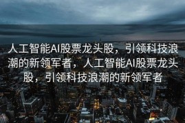 人工智能AI股票龙头股，引领科技浪潮的新领军者，人工智能AI股票龙头股，引领科技浪潮的新领军者