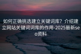 如何正确挑选建立关键词库？介绍建立网站关键词词库的作用-2025最新seo资料