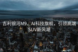吉利银河M9，AI科技旗舰，引领高端SUV新风潮