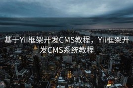 基于Yii框架开发CMS教程，Yii框架开发CMS系统教程