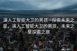 演人工智能大卫的男孩—探索未来之星，演人工智能大卫的男孩，未来之星探索之旅
