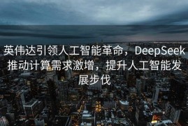 英伟达引领人工智能革命，DeepSeek推动计算需求激增，提升人工智能发展步伐