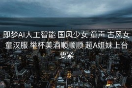 即梦AI人工智能 国风少女 童声 古风女童汉服 举杯美酒顺顺顺 超A姐妹上台要紧