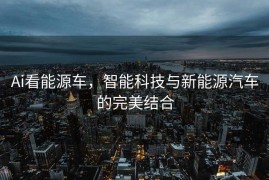 Ai看能源车，智能科技与新能源汽车的完美结合