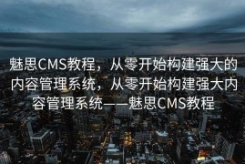 魅思CMS教程，从零开始构建强大的内容管理系统，从零开始构建强大内容管理系统——魅思CMS教程