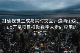 打通视觉生成与实时交互，这两个GitHub万星项目推动数字人走向应用的新纪元