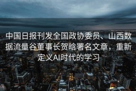 中国日报刊发全国政协委员、山西数据流量谷董事长贺晗署名文章，重新定义AI时代的学习