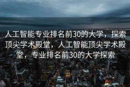 人工智能专业排名前30的大学，探索顶尖学术殿堂，人工智能顶尖学术殿堂，专业排名前30的大学探索