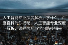 人工智能专业深度解析，学什么，百度百科为你揭秘，人工智能专业深度解析，课程内容与学习路径揭秘