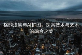 格韵浅笑与AI扩图，探索技术与艺术的融合之美