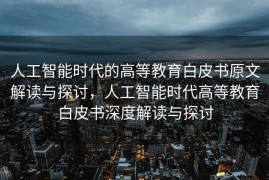 人工智能时代的高等教育白皮书原文解读与探讨，人工智能时代高等教育白皮书深度解读与探讨