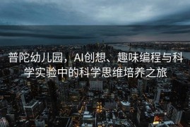 普陀幼儿园，AI创想、趣味编程与科学实验中的科学思维培养之旅