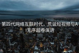 第四代网络互联时代，荒诞短视频与AI无序超卷演进