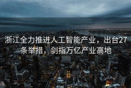 浙江全力推进人工智能产业，出台27条举措，剑指万亿产业高地