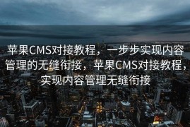 苹果CMS对接教程，一步步实现内容管理的无缝衔接，苹果CMS对接教程，实现内容管理无缝衔接