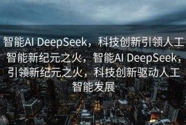 智能AI DeepSeek，科技创新引领人工智能新纪元之火，智能AI DeepSeek，引领新纪元之火，科技创新驱动人工智能发展
