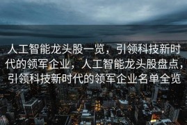 人工智能龙头股一览，引领科技新时代的领军企业，人工智能龙头股盘点，引领科技新时代的领军企业名单全览
