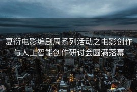 夏衍电影编剧周系列活动之电影创作与人工智能创作研讨会圆满落幕