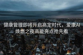 健康管理即将开启高定时代，爱康AI焕燃之夜高能亮点抢先看
