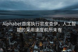 Alphabet首席执行官皮查伊，人工智能的采用速度前所未有