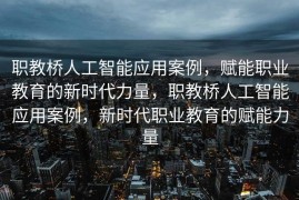 职教桥人工智能应用案例，赋能职业教育的新时代力量，职教桥人工智能应用案例，新时代职业教育的赋能力量