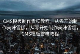 CMS模板制作雪糕教程，从零开始制作美味雪糕，从零开始制作美味雪糕，CMS模板雪糕教程