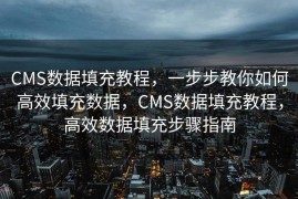CMS数据填充教程，一步步教你如何高效填充数据，CMS数据填充教程，高效数据填充步骤指南
