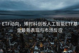 ETF动向，博时科创板人工智能ETF基金最新表现与市场反应