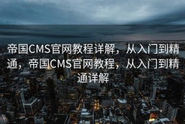 帝国CMS官网教程详解，从入门到精通，帝国CMS官网教程，从入门到精通详解