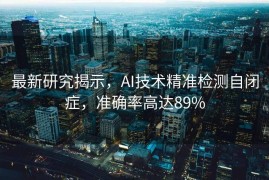 最新研究揭示，AI技术精准检测自闭症，准确率高达89%