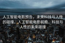 人工智能电影预告，未来科技与人性的碰撞，人工智能电影前瞻，科技与人性的未来碰撞