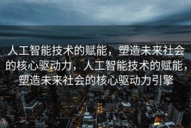 人工智能技术的赋能，塑造未来社会的核心驱动力，人工智能技术的赋能，塑造未来社会的核心驱动力引擎