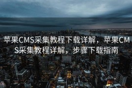 苹果CMS采集教程下载详解，苹果CMS采集教程详解，步骤下载指南