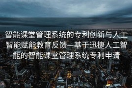 智能课堂管理系统的专利创新与人工智能赋能教育反馈—基于迅捷人工智能的智能课堂管理系统专利申请
